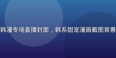 涩涩漫画韩漫专场直播封面，韩系甜宠漫画截图背景主播头像